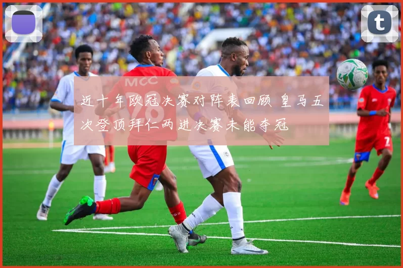 近十年欧冠决赛对阵表回顾 皇马五次登顶拜仁两进决赛未能夺冠