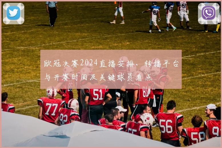 欧冠决赛2024直播安排、转播平台与开赛时间及关键球员看点