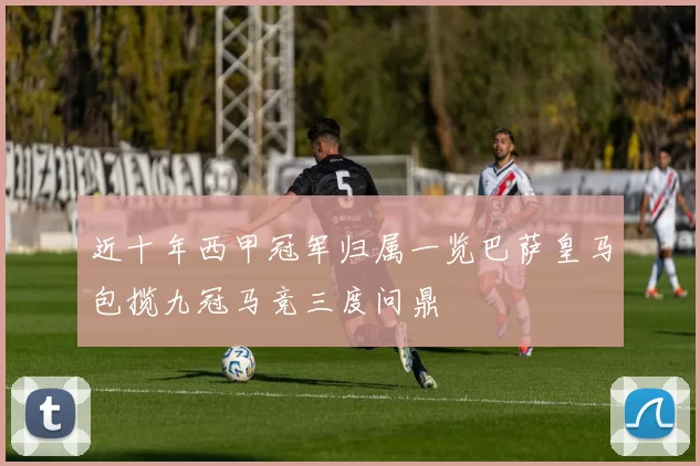 近十年西甲冠军归属一览巴萨皇马包揽九冠马竞三度问鼎