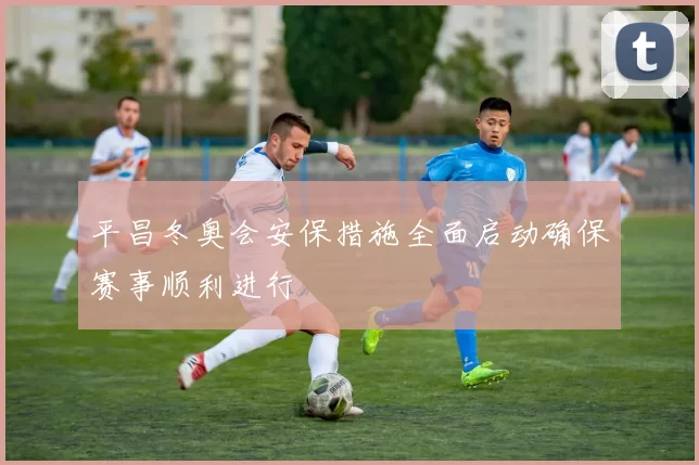 平昌冬奥会安保措施全面启动确保赛事顺利进行