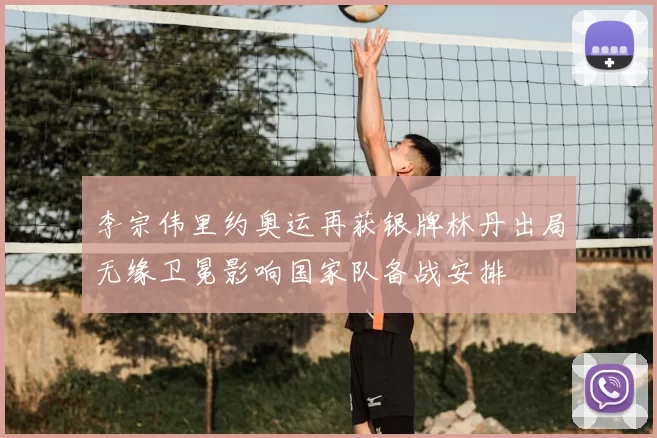 李宗伟里约奥运再获银牌林丹出局无缘卫冕影响国家队备战安排