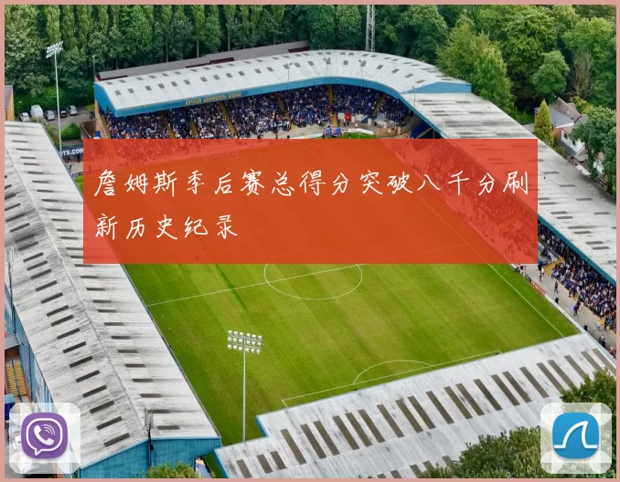 詹姆斯季后赛总得分突破八千分刷新历史纪录