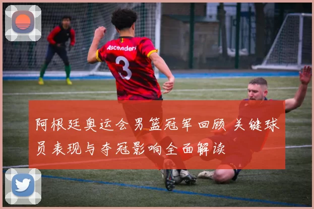 阿根廷奥运会男篮冠军回顾 关键球员表现与夺冠影响全面解读