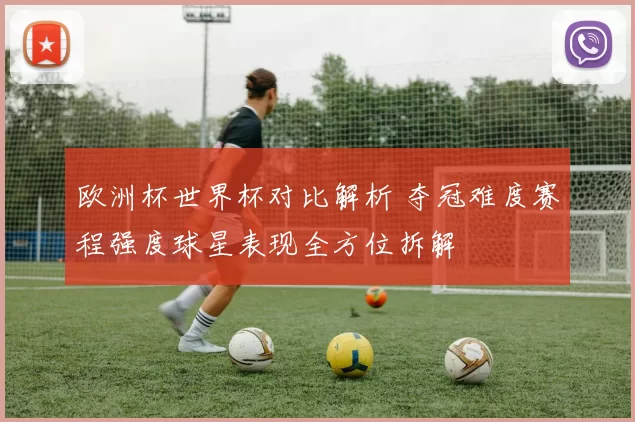 欧洲杯世界杯对比解析 夺冠难度赛程强度球星表现全方位拆解