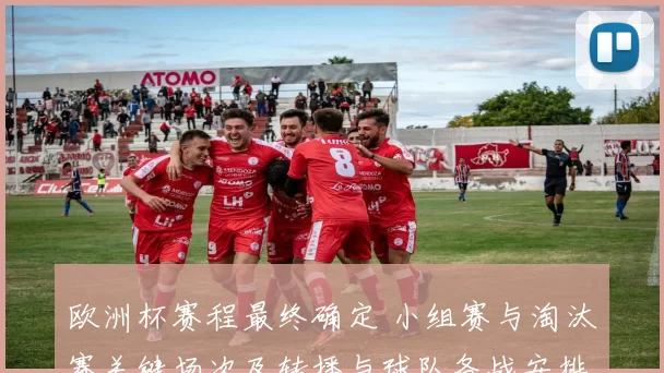 欧洲杯赛程最终确定 小组赛与淘汰赛关键场次及转播与球队备战安排
