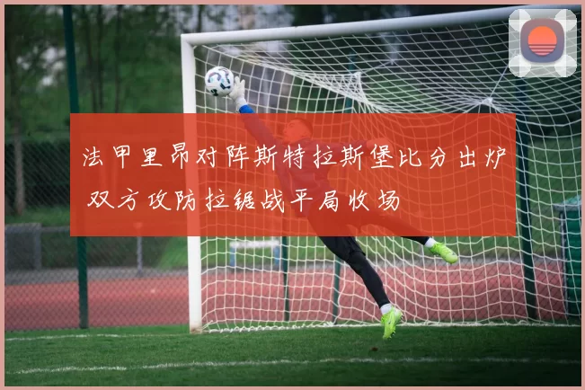 法甲里昂对阵斯特拉斯堡比分出炉 双方攻防拉锯战平局收场