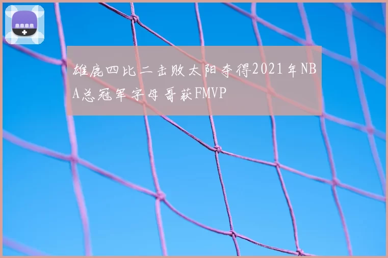 雄鹿四比二击败太阳夺得2021年NBA总冠军字母哥获FMVP