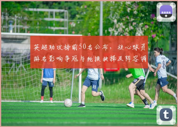 英超助攻榜前50名公布，核心球员排名影响争冠与轮换抉择及阵容调整