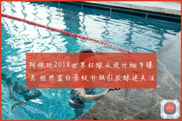 阿根廷2018世界杯球衣设计细节曝光 经典蓝白条纹升级引发球迷关注