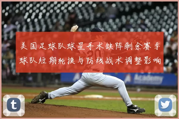 美国足球队球星手术缺阵剩余赛季球队短期轮换与防线战术调整影响出线