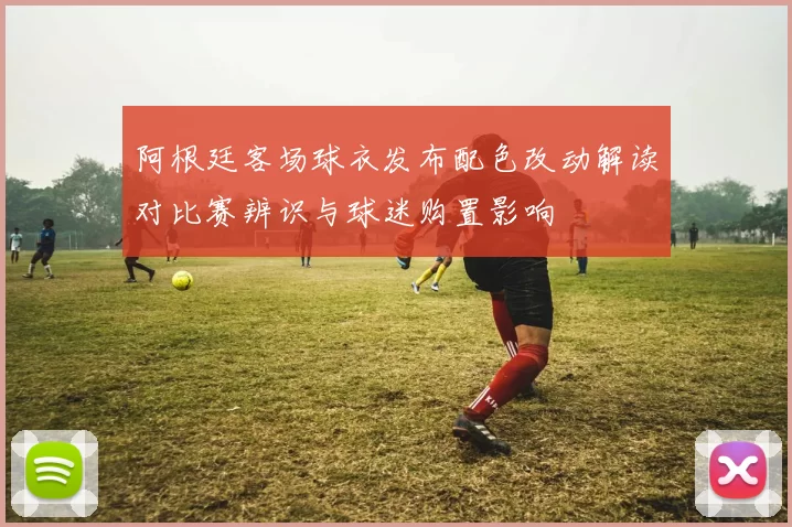阿根廷客场球衣发布配色改动解读对比赛辨识与球迷购置影响
