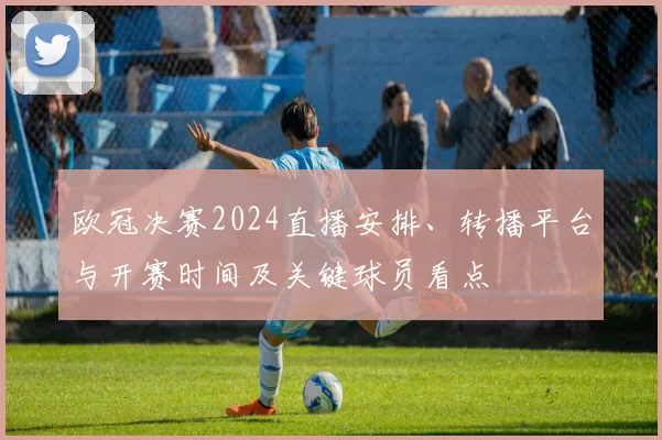 欧冠决赛2024直播安排、转播平台与开赛时间及关键球员看点