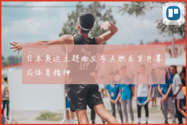 日本奥运主题曲发布点燃东京开幕式体育精神