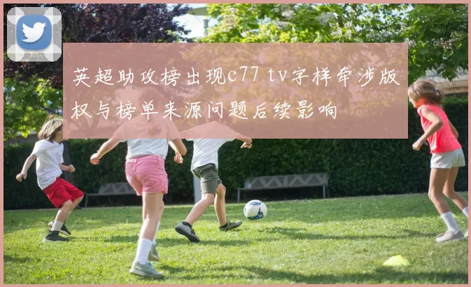 英超助攻榜出现c77 tv字样牵涉版权与榜单来源问题后续影响