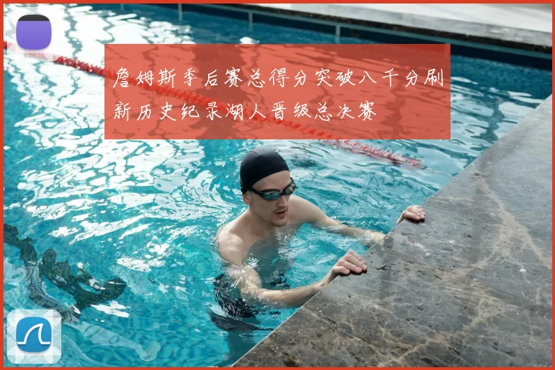 詹姆斯季后赛总得分突破八千分刷新历史纪录湖人晋级总决赛