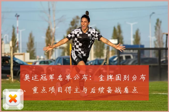 奥运冠军名单公布：金牌国别分布、重点项目得主与后续备战看点