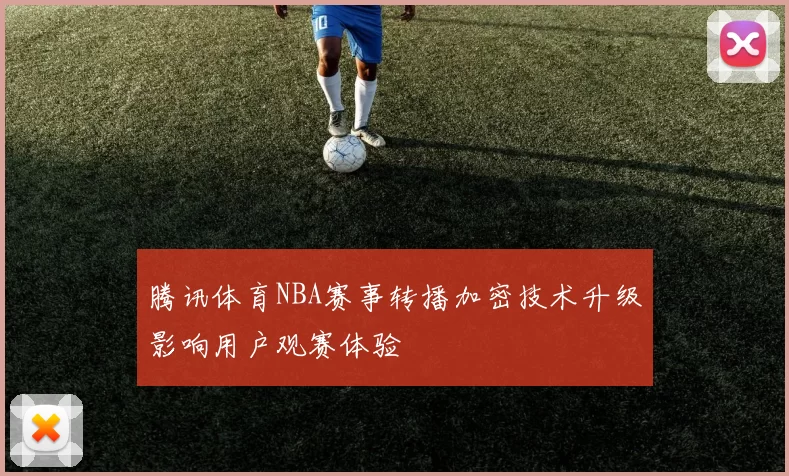 腾讯体育NBA赛事转播加密技术升级影响用户观赛体验