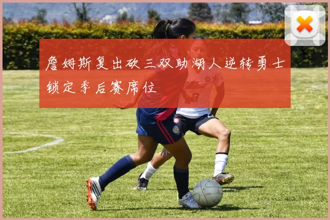 詹姆斯复出砍三双助湖人逆转勇士锁定季后赛席位