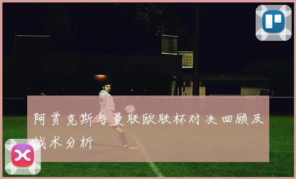 阿贾克斯与曼联欧联杯对决回顾及战术分析