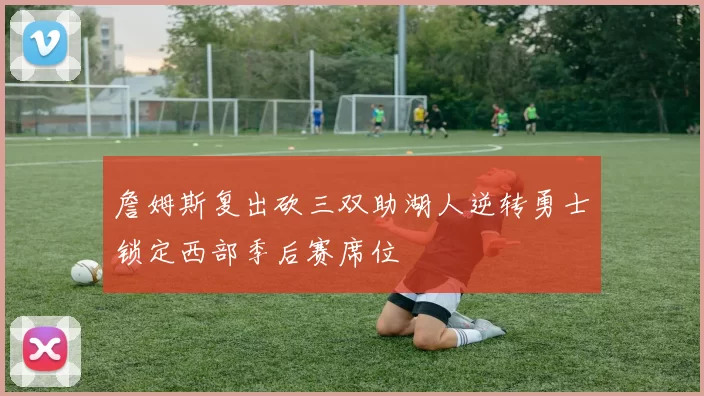 詹姆斯复出砍三双助湖人逆转勇士锁定西部季后赛席位