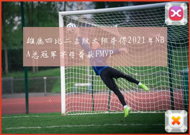 雄鹿四比二击败太阳夺得2021年NBA总冠军字母哥获FMVP