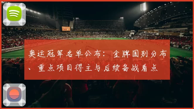 奥运冠军名单公布：金牌国别分布、重点项目得主与后续备战看点