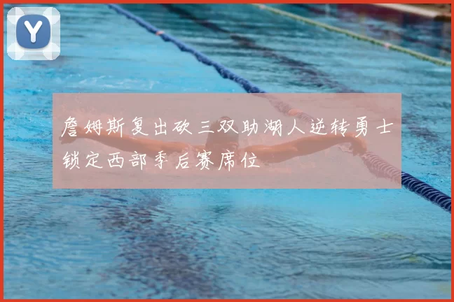 詹姆斯复出砍三双助湖人逆转勇士锁定西部季后赛席位