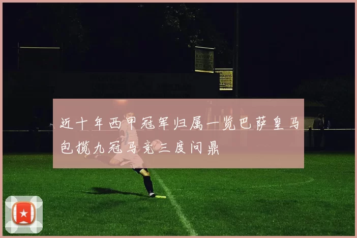 近十年西甲冠军归属一览巴萨皇马包揽九冠马竞三度问鼎