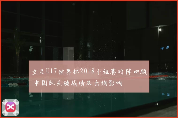 女足U17世界杯2018小组赛对阵回顾 中国队关键战绩及出线影响