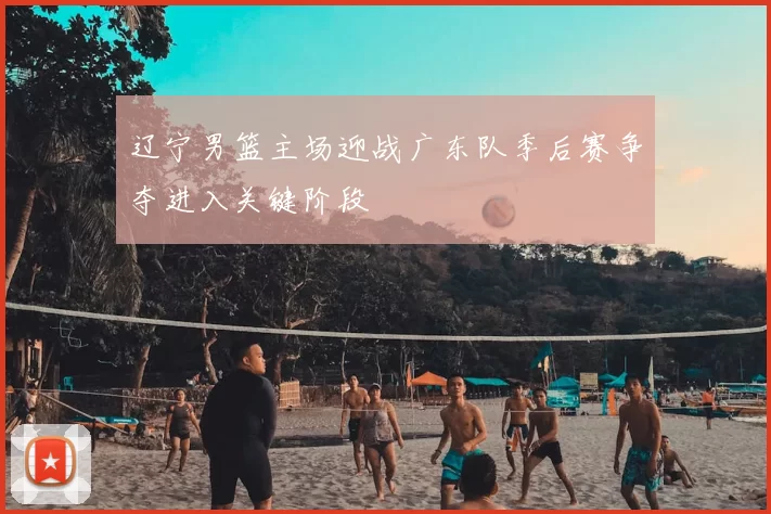 辽宁男篮主场迎战广东队季后赛争夺进入关键阶段