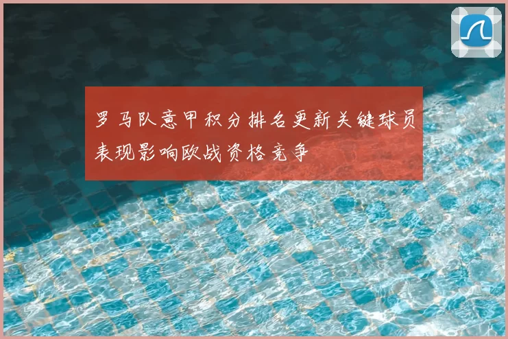 罗马队意甲积分排名更新关键球员表现影响欧战资格竞争