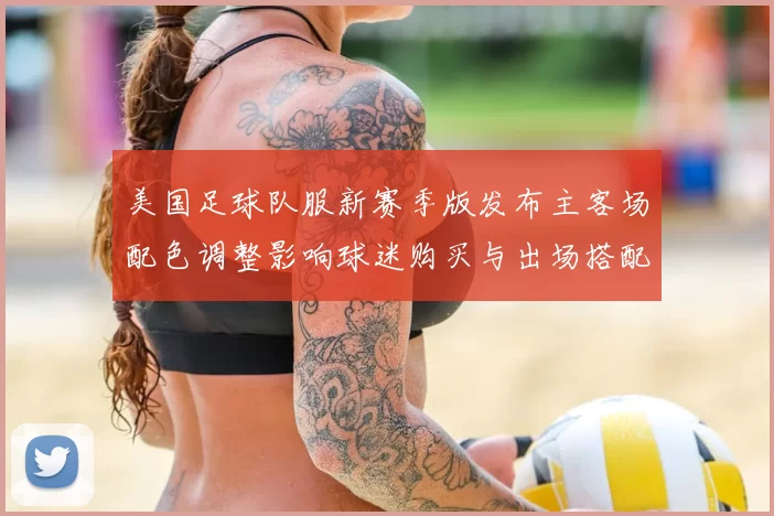 美国足球队服新赛季版发布主客场配色调整影响球迷购买与出场搭配关注