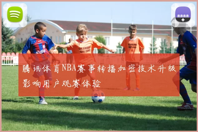 腾讯体育NBA赛事转播加密技术升级影响用户观赛体验