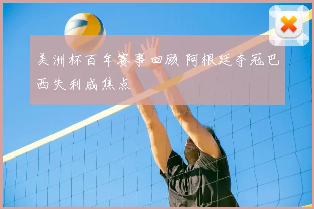 美洲杯百年赛事回顾 阿根廷夺冠巴西失利成焦点