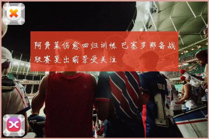 阿费莱伤愈回归训练 巴塞罗那备战联赛复出前景受关注