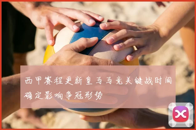 西甲赛程更新皇马马竞关键战时间确定影响争冠形势