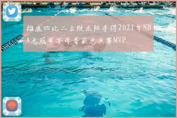 雄鹿四比二击败太阳夺得2021年NBA总冠军字母哥获总决赛MVP