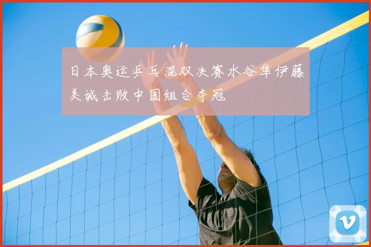 日本奥运乒乓混双决赛水谷隼伊藤美诚击败中国组合夺冠