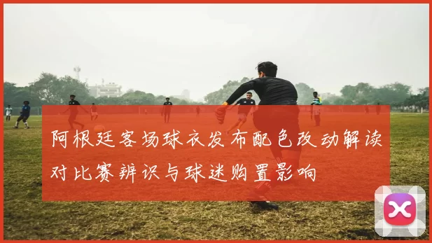 阿根廷客场球衣发布配色改动解读对比赛辨识与球迷购置影响