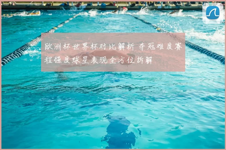 欧洲杯世界杯对比解析 夺冠难度赛程强度球星表现全方位拆解