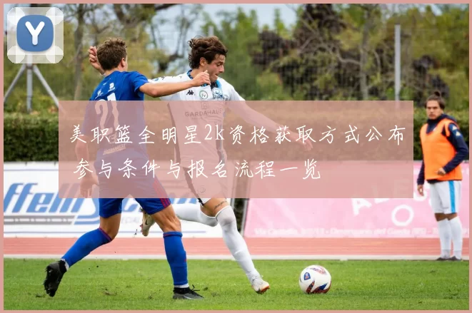 美职篮全明星2k资格获取方式公布 参与条件与报名流程一览