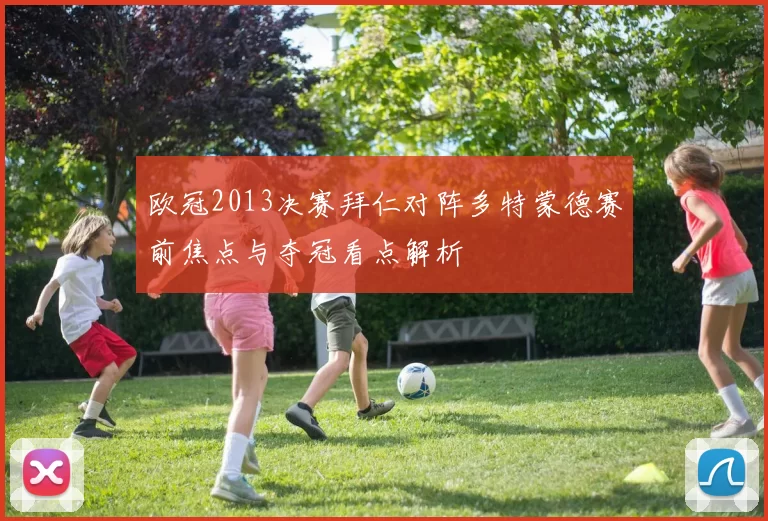 欧冠2013决赛拜仁对阵多特蒙德赛前焦点与夺冠看点解析